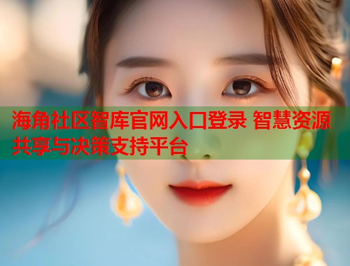 海角社区智库官网入口登录 智慧资源共享与决策支持平台  第2张