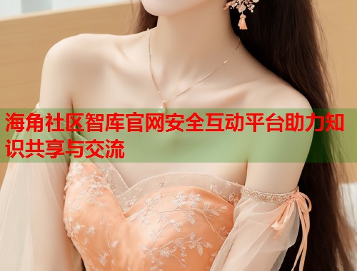 海角社区智库官网安全互动平台助力知识共享与交流  第1张