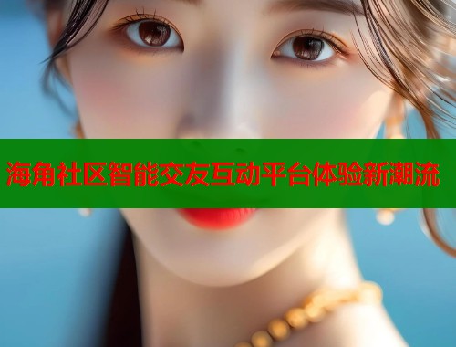 海角社区智能交友互动平台体验新潮流  第1张