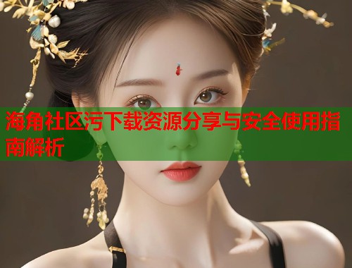 海角社区污下载资源分享与安全使用指南解析  第1张