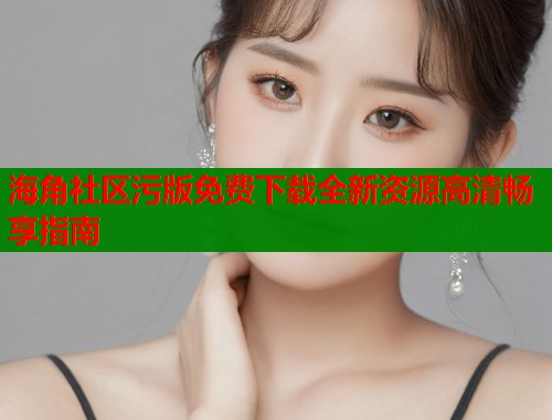 海角社区污版免费下载全新资源高清畅享指南  第1张