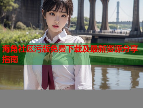 海角社区污版免费下载及最新资源分享指南  第1张