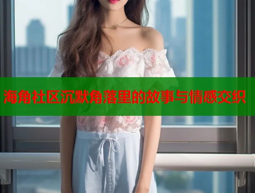 海角社区沉默角落里的故事与情感交织  第1张