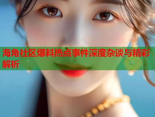 海角社区爆料热点事件深度杂谈与精彩解析  第2张
