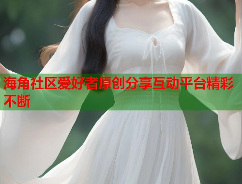 海角社区爱好者原创分享互动平台精彩不断  第1张