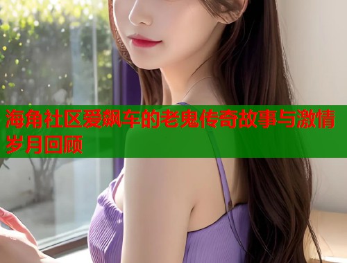 海角社区爱飙车的老鬼传奇故事与激情岁月回顾  第1张