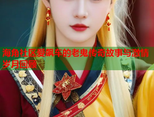 海角社区爱飙车的老鬼传奇故事与激情岁月回顾  第2张