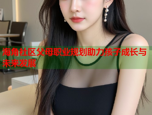 海角社区父母职业规划助力孩子成长与未来发展  第1张