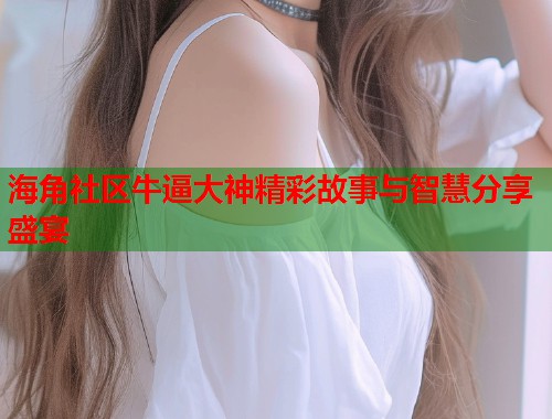 海角社区牛逼大神精彩故事与智慧分享盛宴  第1张
