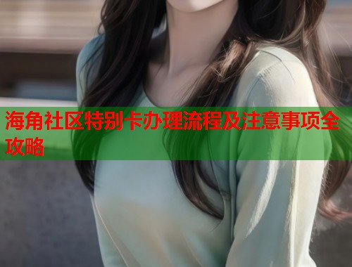 海角社区特别卡办理流程及注意事项全攻略  第1张