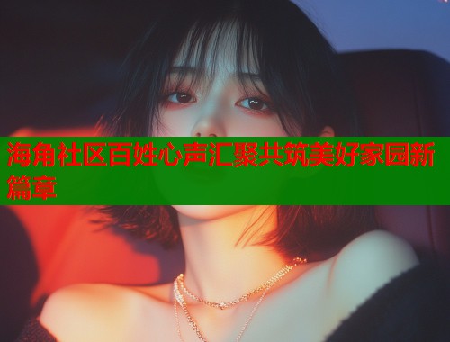 海角社区百姓心声汇聚共筑美好家园新篇章  第1张