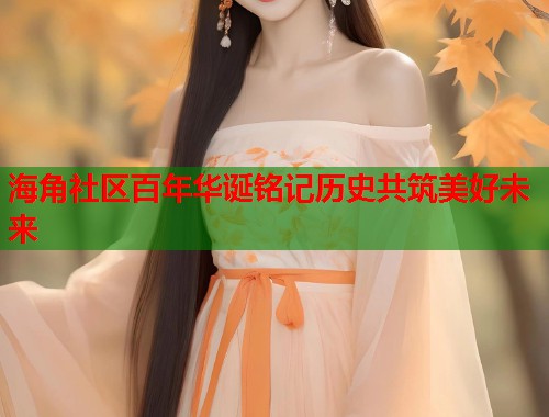 海角社区百年华诞铭记历史共筑美好未来  第1张