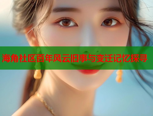 海角社区百年风云旧事与变迁记忆探寻  第1张