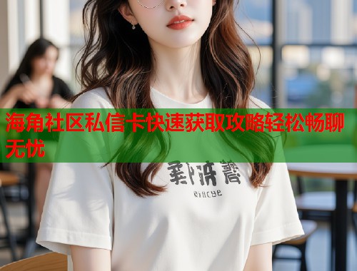 海角社区私信卡快速获取攻略轻松畅聊无忧  第1张