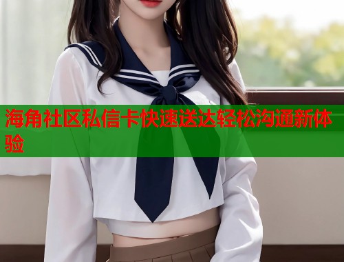 海角社区私信卡快速送达轻松沟通新体验  第1张