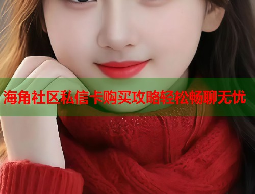 海角社区私信卡购买攻略轻松畅聊无忧  第1张