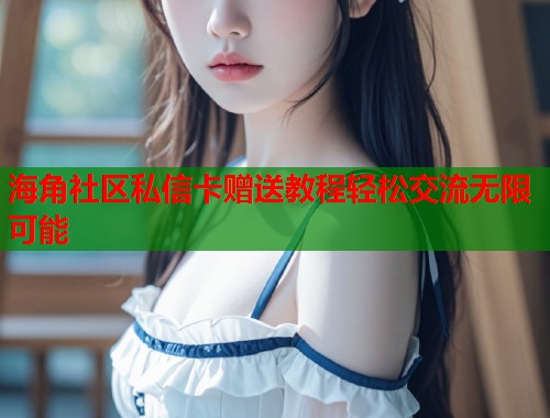 海角社区私信卡赠送教程轻松交流无限可能  第1张