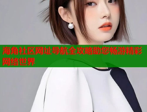 海角社区网址导航全攻略助您畅游精彩网络世界  第1张