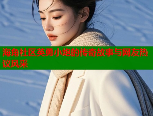 海角社区英勇小炮的传奇故事与网友热议风采  第1张