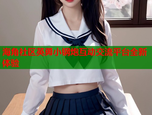 海角社区英勇小钢炮互动交流平台全新体验  第1张
