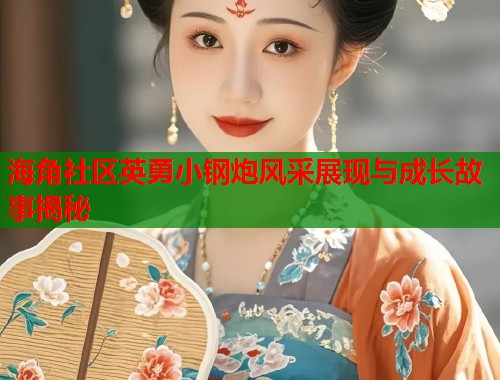 海角社区英勇小钢炮风采展现与成长故事揭秘  第1张