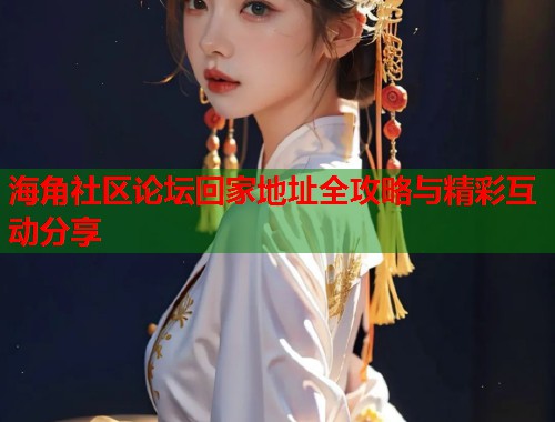 海角社区论坛回家地址全攻略与精彩互动分享  第1张