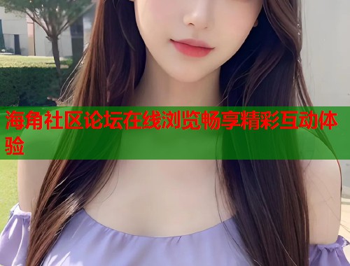 海角社区论坛在线浏览畅享精彩互动体验  第1张