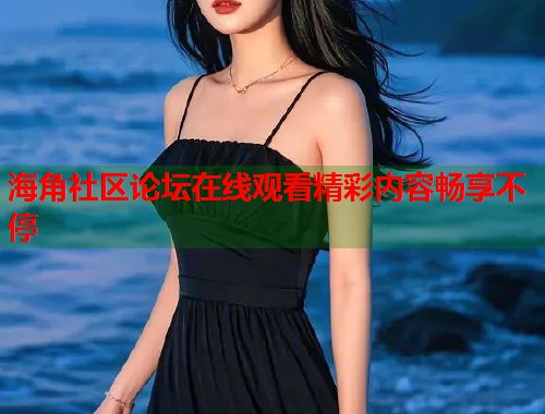 海角社区论坛在线观看精彩内容畅享不停  第1张