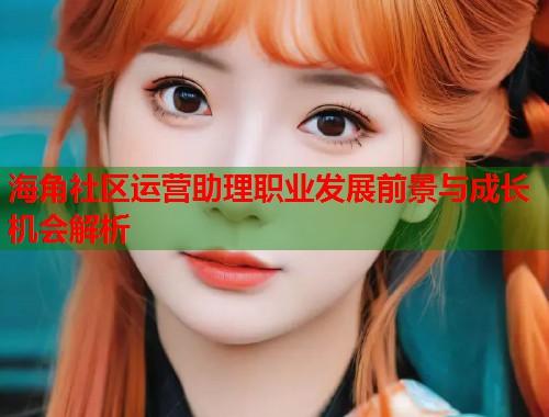 海角社区运营助理职业发展前景与成长机会解析  第1张