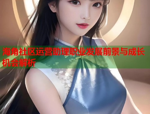 海角社区运营助理职业发展前景与成长机会解析  第2张