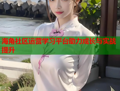 海角社区运营学习平台助力成长与实战提升  第1张