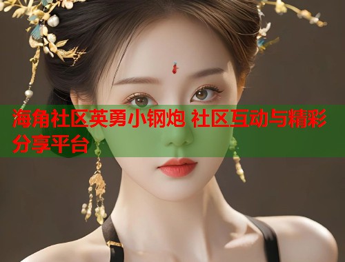 海角社区英勇小钢炮 社区互动与精彩分享平台  第1张