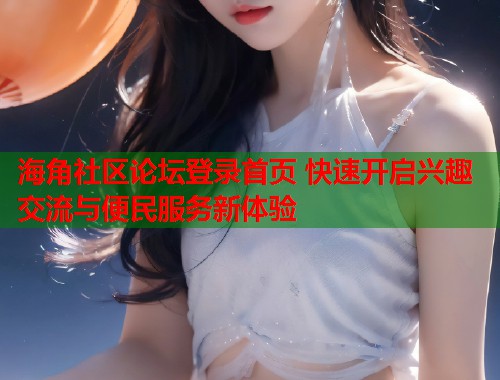 海角社区论坛登录首页 快速开启兴趣交流与便民服务新体验  第1张