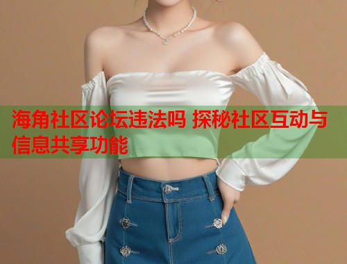 海角社区论坛违法吗 探秘社区互动与信息共享功能  第2张