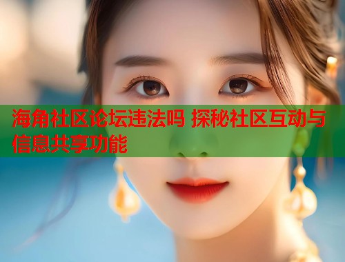 海角社区论坛违法吗 探秘社区互动与信息共享功能  第1张