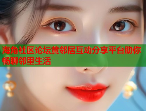 海角社区论坛黄邻居互动分享平台助你畅聊邻里生活  第1张