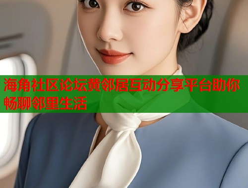 海角社区论坛黄邻居互动分享平台助你畅聊邻里生活  第2张