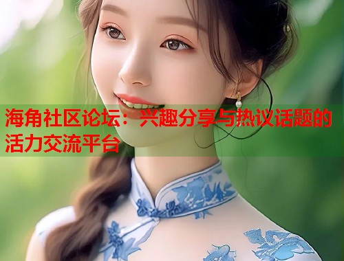 海角社区论坛：兴趣分享与热议话题的活力交流平台  第2张