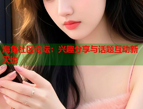 海角社区论坛：兴趣分享与话题互动新天地  第1张