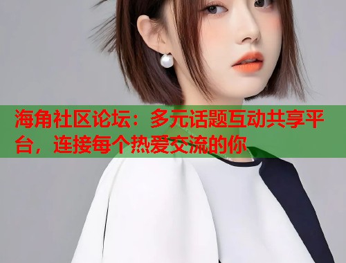 海角社区论坛：多元话题互动共享平台，连接每个热爱交流的你  第1张
