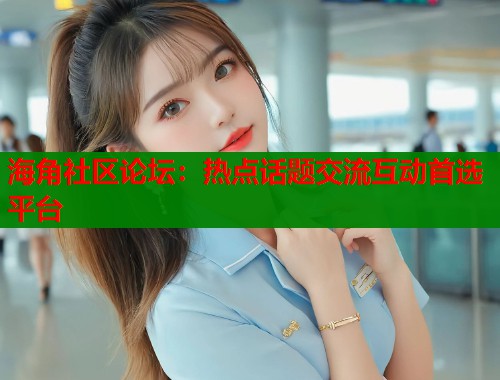 海角社区论坛：热点话题交流互动首选平台  第1张