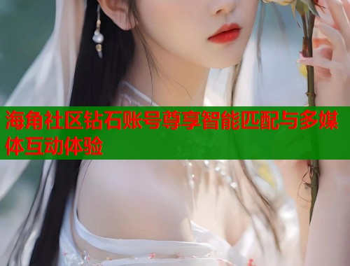 海角社区钻石账号尊享智能匹配与多媒体互动体验  第1张