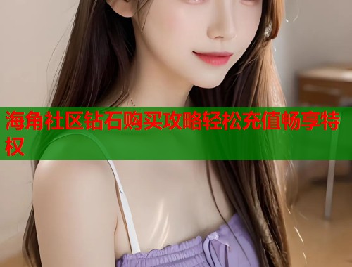 海角社区钻石购买攻略轻松充值畅享特权  第1张