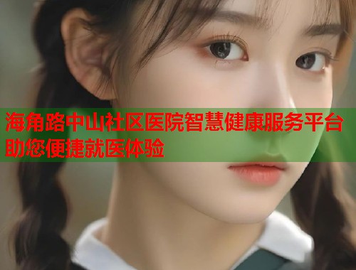 海角路中山社区医院智慧健康服务平台助您便捷就医体验  第2张