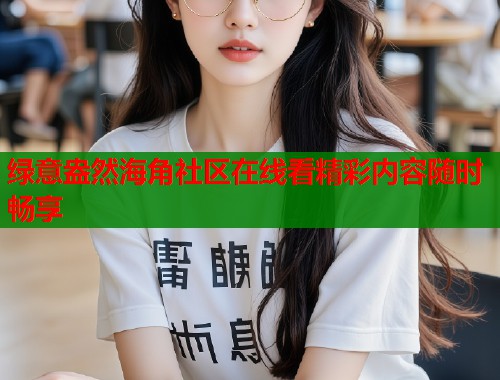 绿意盎然海角社区在线看精彩内容随时畅享  第1张