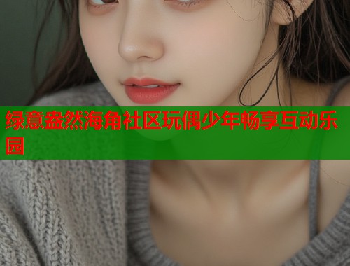 绿意盎然海角社区玩偶少年畅享互动乐园  第1张