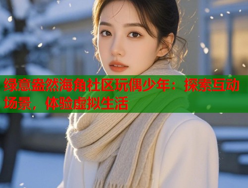 绿意盎然海角社区玩偶少年：探索互动场景，体验虚拟生活  第1张