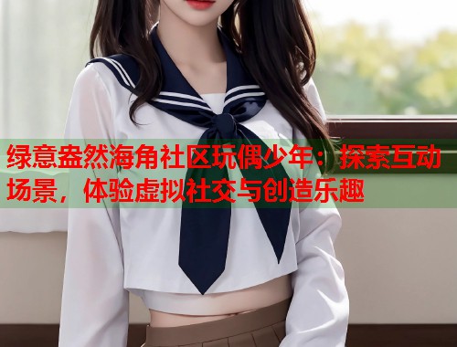 绿意盎然海角社区玩偶少年：探索互动场景，体验虚拟社交与创造乐趣  第1张