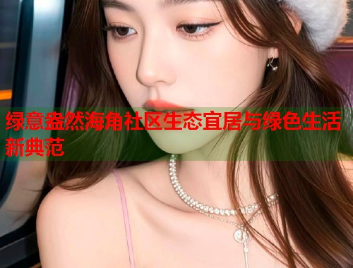 绿意盎然海角社区生态宜居与绿色生活新典范  第1张