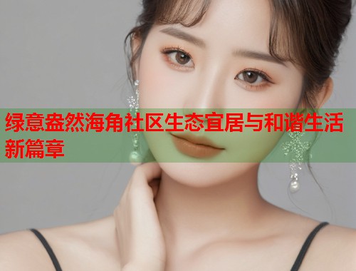 绿意盎然海角社区生态宜居与和谐生活新篇章  第2张